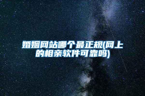 婚姻网站哪个最正规(网上的相亲软件可靠吗)