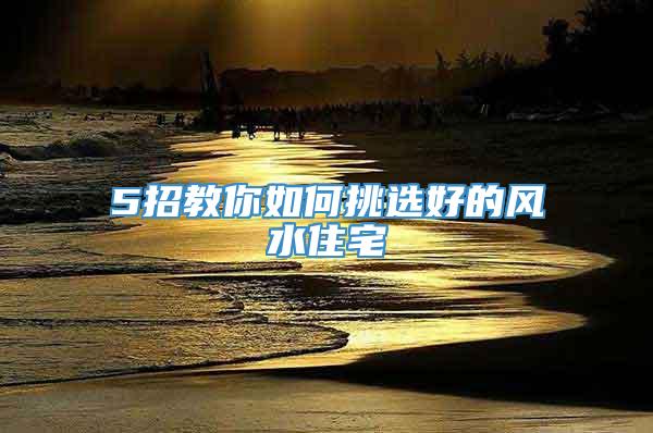 5招教你如何挑选好的风水住宅