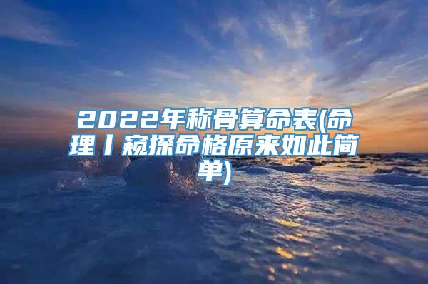 2022年称骨算命表(命理丨窥探命格原来如此简单)