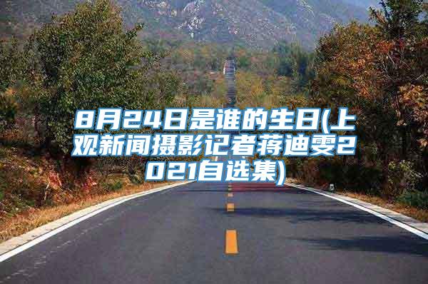 8月24日是谁的生日(上观新闻摄影记者蒋迪雯2021自选集)