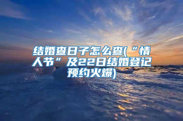 结婚查日子怎么查(“情人节”及22日结婚登记预约火爆)