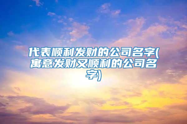 代表顺利发财的公司名字(寓意发财又顺利的公司名字)