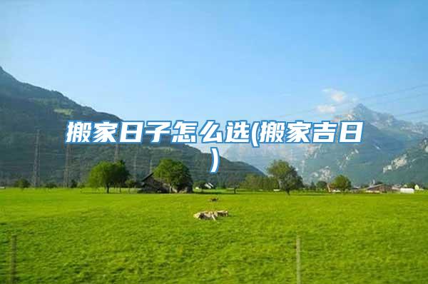 搬家日子怎么选(搬家吉日)