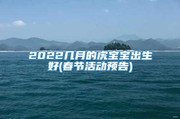 2022几月的虎宝宝出生好(春节活动预告)