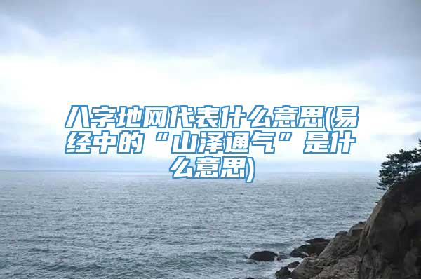 八字地网代表什么意思(易经中的“山泽通气”是什么意思)