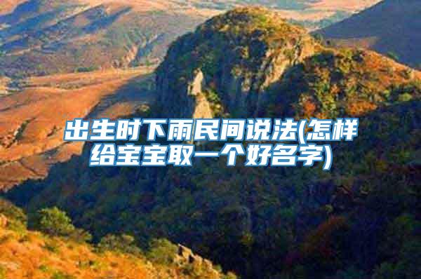 出生时下雨民间说法(怎样给宝宝取一个好名字)