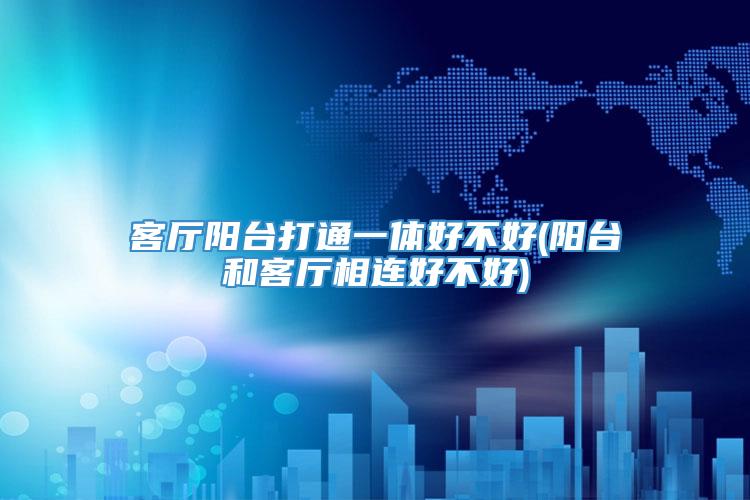 客厅阳台打通一体好不好(阳台和客厅相连好不好)