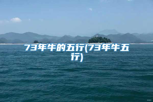 73年牛的五行(73年牛五行)