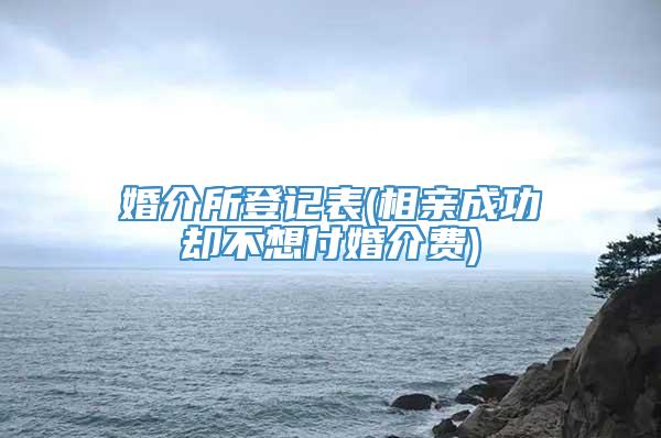 婚介所登记表(相亲成功却不想付婚介费)