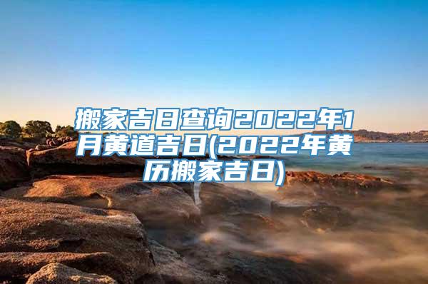 搬家吉日查询2022年1月黄道吉日(2022年黄历搬家吉日)