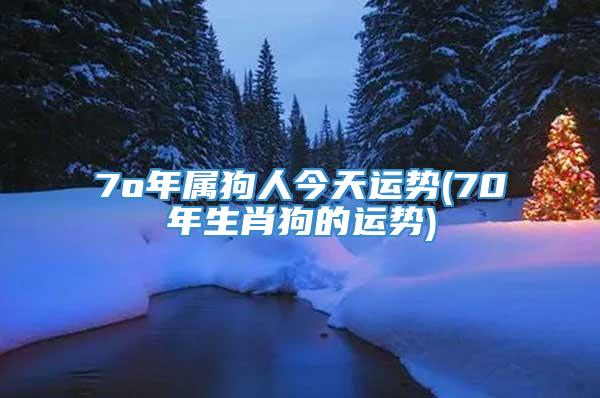 7o年属狗人今天运势(70年生肖狗的运势)