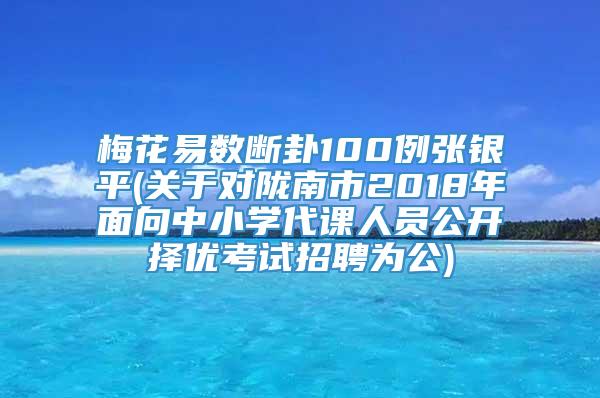 梅花易数断卦100例张银平(关于对陇南市2018年面向中小学代课人员公开择优考试招聘为公)