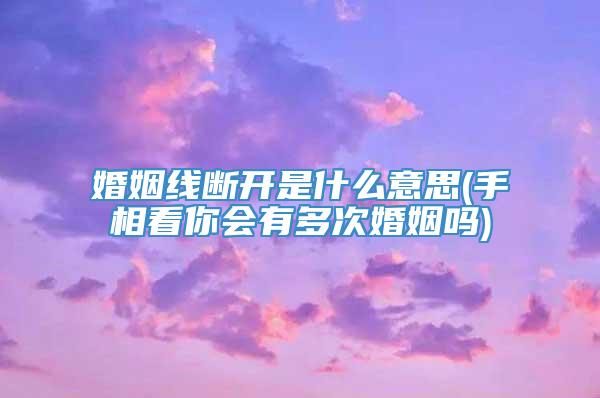 婚姻线断开是什么意思(手相看你会有多次婚姻吗)