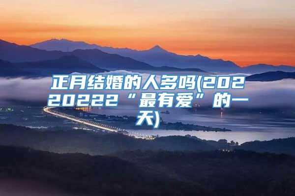 正月结婚的人多吗(20220222“最有爱”的一天)