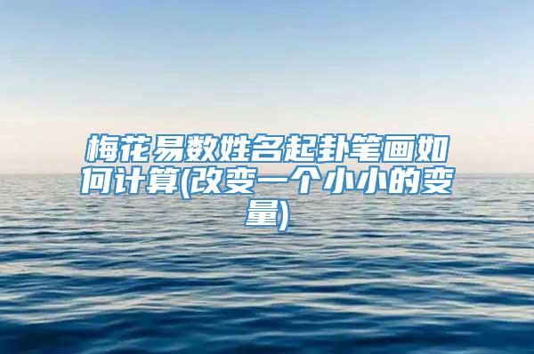 梅花易数姓名起卦笔画如何计算(改变一个小小的变量)