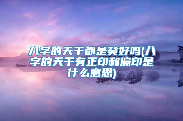 八字的天干都是癸好吗(八字的天干有正印和偏印是什么意思)