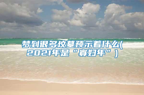 梦到很多坟墓预示着什么(2021年是“寡妇年”)