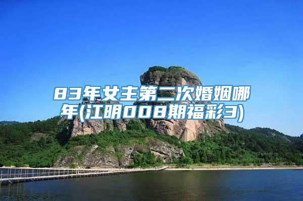 83年女主第二次婚姻哪年(江明008期福彩3)