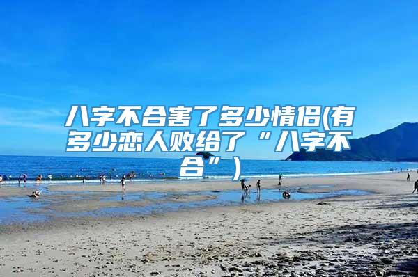 八字不合害了多少情侣(有多少恋人败给了“八字不合”)