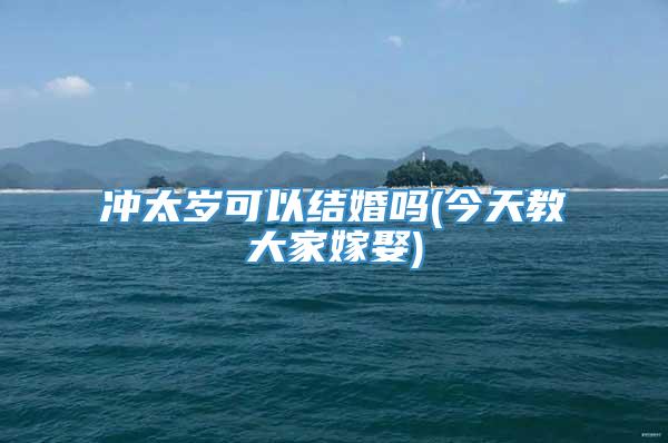 冲太岁可以结婚吗(今天教大家嫁娶)