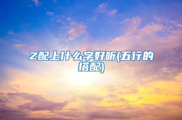 Z配上什么字好听(五行的搭配)