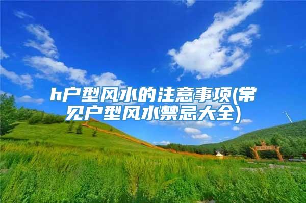 h户型风水的注意事项(常见户型风水禁忌大全)