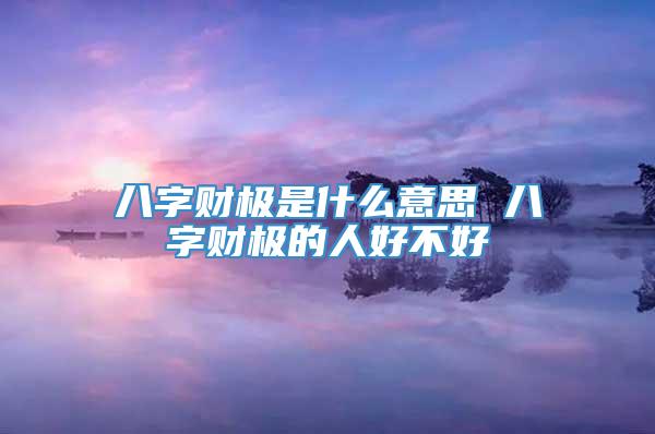 八字财极是什么意思 八字财极的人好不好