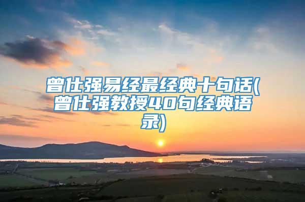 曾仕强易经最经典十句话(曾仕强教授40句经典语录)