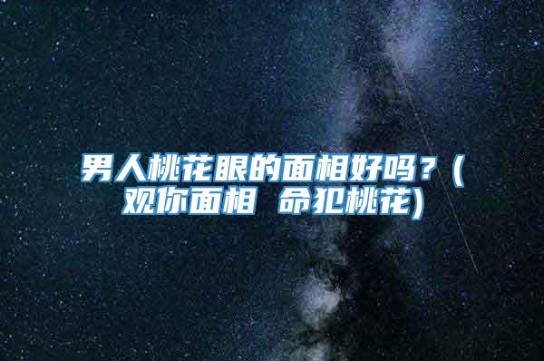 男人桃花眼的面相好吗？(观你面相 命犯桃花)