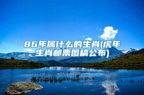 86年属什么的生肖(虎年生肖邮票图稿公布)