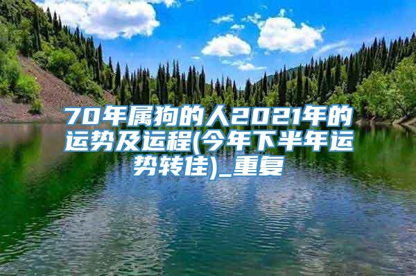 70年属狗的人2021年的运势及运程(今年下半年运势转佳)_重复