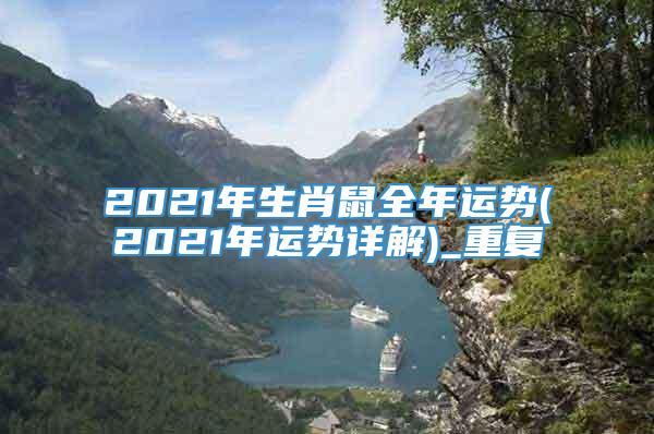 2021年生肖鼠全年运势(2021年运势详解)_重复