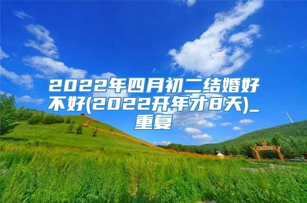 2022年四月初二结婚好不好(2022开年才8天)_重复