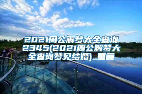 2021周公解梦大全查询2345(2021周公解梦大全查询梦见结婚)_重复