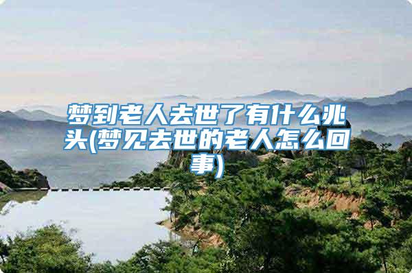 梦到老人去世了有什么兆头(梦见去世的老人怎么回事)