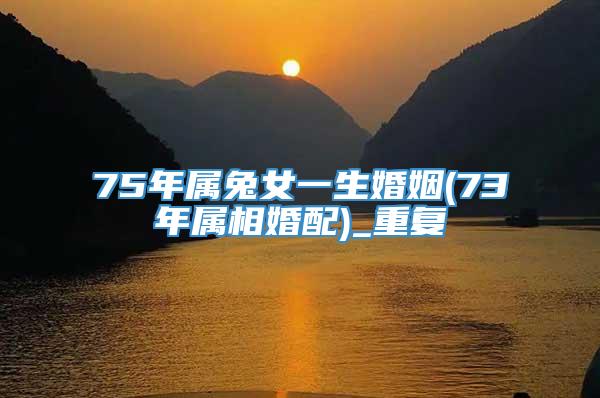 75年属兔女一生婚姻(73年属相婚配)_重复