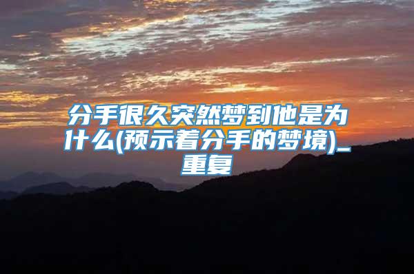 分手很久突然梦到他是为什么(预示着分手的梦境)_重复