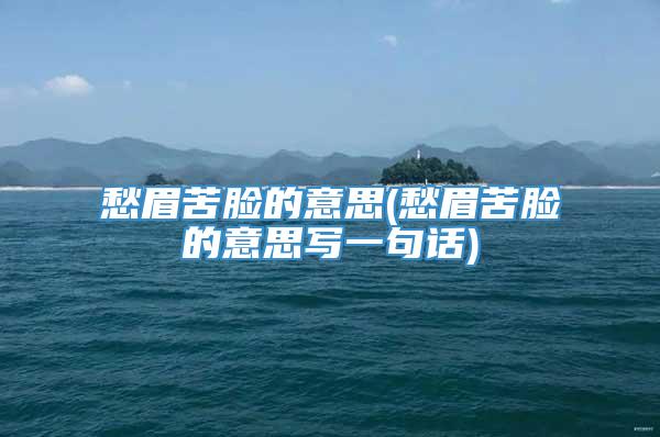 愁眉苦脸的意思(愁眉苦脸的意思写一句话)