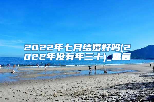 2022年七月结婚好吗(2022年没有年三十)_重复