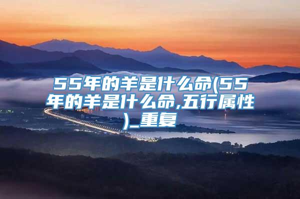 55年的羊是什么命(55年的羊是什么命,五行属性)_重复