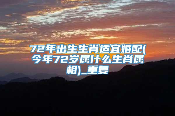 72年出生生肖适宜婚配(今年72岁属什么生肖属相)_重复