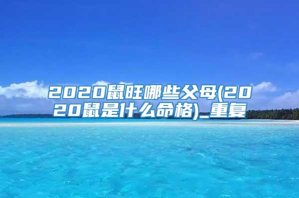 2020鼠旺哪些父母(2020鼠是什么命格)_重复