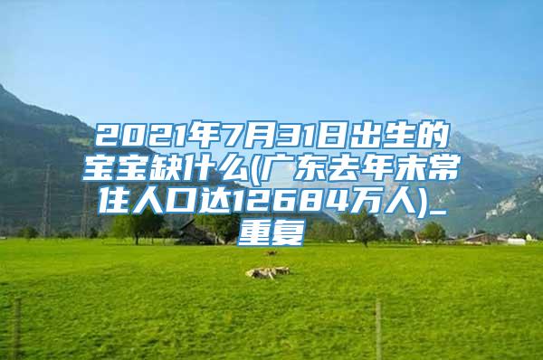 2021年7月31日出生的宝宝缺什么(广东去年末常住人口达12684万人)_重复