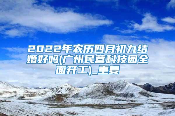 2022年农历四月初九结婚好吗(广州民营科技园全面开工)_重复