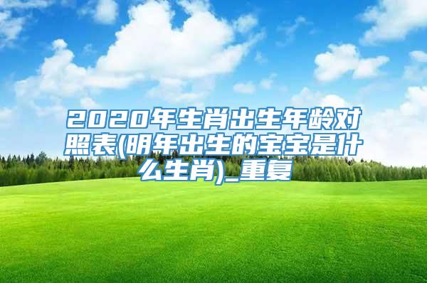 2020年生肖出生年龄对照表(明年出生的宝宝是什么生肖)_重复