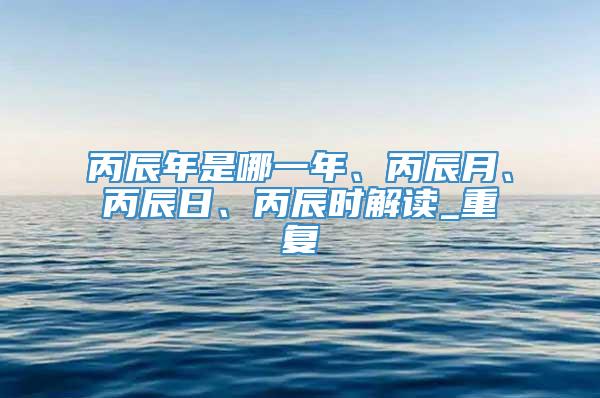 丙辰年是哪一年、丙辰月、丙辰日、丙辰时解读_重复