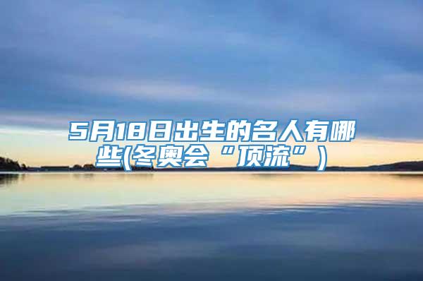 5月18日出生的名人有哪些(冬奥会“顶流”)