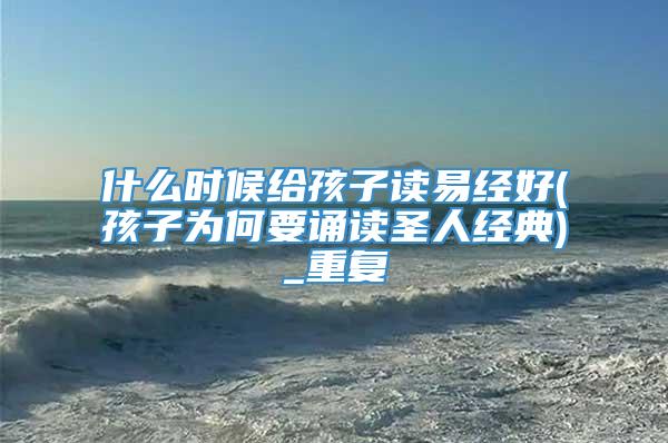 什么时候给孩子读易经好(孩子为何要诵读圣人经典)_重复