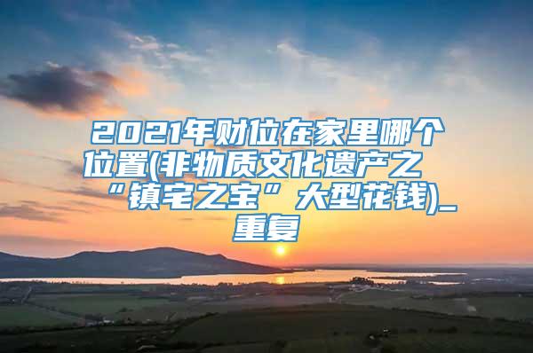 2021年财位在家里哪个位置(非物质文化遗产之“镇宅之宝”大型花钱)_重复