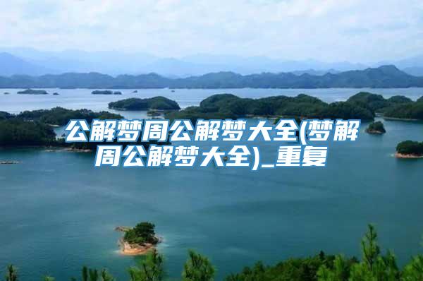 公解梦周公解梦大全(梦解周公解梦大全)_重复